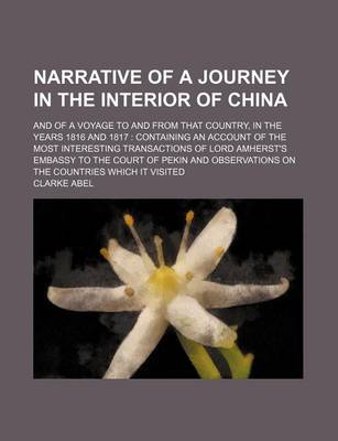 Book cover for Narrative of a Journey in the Interior of China; And of a Voyage to and from That Country, in the Years 1816 and 1817 Containing an Account of the Most Interesting Transactions of Lord Amherst's Embassy to the Court of Pekin and Observations on the Countr