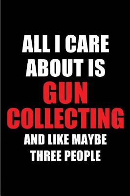 Book cover for All I Care about Is Gun Collecting and Like Maybe Three People