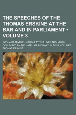 Cover of The Speeches of the Thomas Erskine at the Bar and in Parliament (Volume 3 ); With a Prefatory Memoir by the Lord Brougham. Collected by the Late Jam.