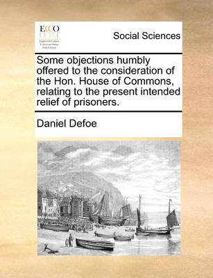 Book cover for Some Objections Humbly Offered to the Consideration of the Hon. House of Commons, Relating to the Present Intended Relief of Prisoners.