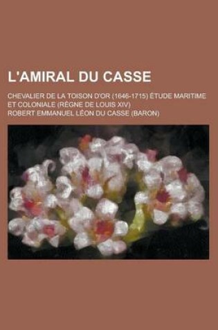 Cover of L'Amiral Du Casse; Chevalier de La Toison D'Or (1646-1715) Etude Maritime Et Coloniale (Regne de Louis XIV)