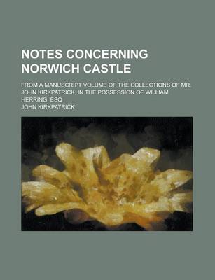 Book cover for Notes Concerning Norwich Castle; From a Manuscript Volume of the Collections of Mr. John Kirkpatrick, in the Possession of William Herring, Esq