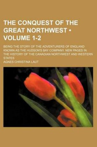 Cover of The Conquest of the Great Northwest (Volume 1-2 ); Being the Story of the Adventurers of England Known as the Hudson's Bay Company. New Pages in the History of the Canadian Northwest and Western States