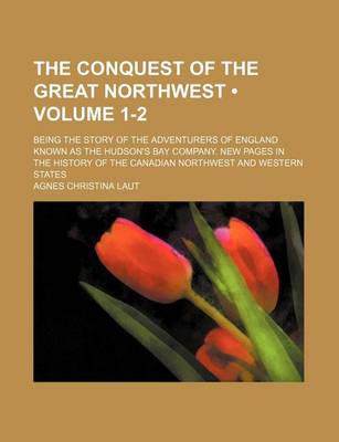 Book cover for The Conquest of the Great Northwest (Volume 1-2 ); Being the Story of the Adventurers of England Known as the Hudson's Bay Company. New Pages in the History of the Canadian Northwest and Western States