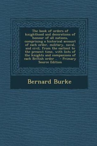 Cover of The Book of Orders of Knighthood and Decorations of Honour of All Nations, Comprising a Historical Account of Each Order, Military, Naval, and Civil, from the Earliest to the Present Time, with Lists of the Knights and Companions of Each British Order .. - Pri