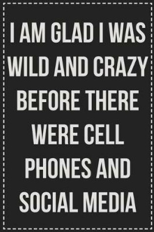 Cover of I Am Glad I Was Wild and Crazy Before There Were Cell Phones and Social Media