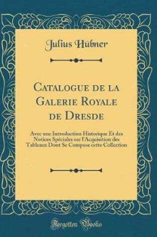 Cover of Catalogue de la Galerie Royale de Dresde: Avec une Introduction Historique Et des Notices Spéciales sur l'Acquisition des Tableaux Dont Se Compose cette Collection (Classic Reprint)