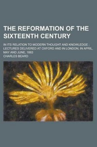 Cover of The Reformation of the Sixteenth Century; In Its Relation to Modern Thought and Knowledge; Lectures Delivered at Oxford and in London, in April, May a