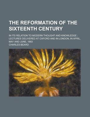 Book cover for The Reformation of the Sixteenth Century; In Its Relation to Modern Thought and Knowledge; Lectures Delivered at Oxford and in London, in April, May a