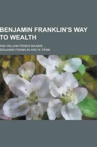 Cover of Benjamin Franklin's Way to Wealth; And William Penn's Maxims ...