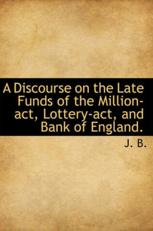 Cover of A Discourse on the Late Funds of the Million-ACT, Lottery-ACT, and Bank of England.