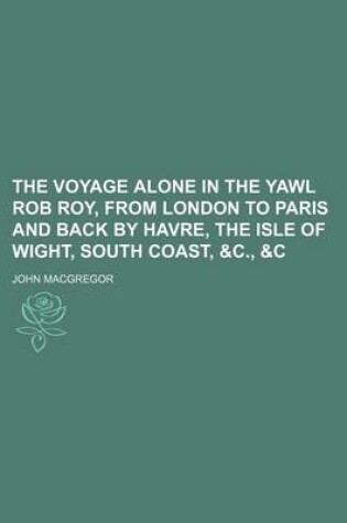 Cover of The Voyage Alone in the Yawl Rob Roy, from London to Paris and Back by Havre, the Isle of Wight, South Coast, &C., &C