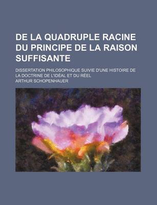 Book cover for de La Quadruple Racine Du Principe de La Raison Suffisante; Dissertation Philosophique Suivie D'Une Histoire de La Doctrine de L'Ideal Et Du Reel