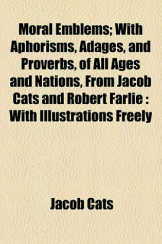 Cover of Moral Emblems; With Aphorisms, Adages, and Proverbs, of All Ages and Nations, from Jacob Cats and Robert Farlie