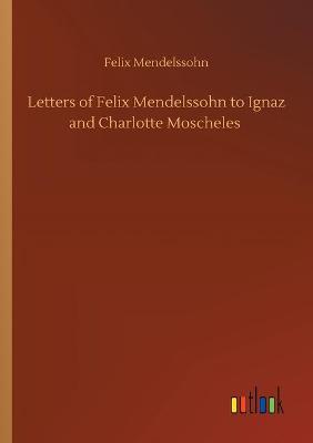 Book cover for Letters of Felix Mendelssohn to Ignaz and Charlotte Moscheles