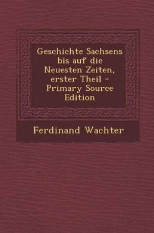 Cover of Geschichte Sachsens Bis Auf Die Neuesten Zeiten, Erster Theil - Primary Source Edition