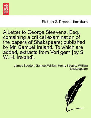 Book cover for A Letter to George Steevens, Esq., Containing a Critical Examination of the Papers of Shakspeare; Published by Mr. Samuel Ireland. to Which Are Added, Extracts from Vortigern [By S. W. H. Ireland].