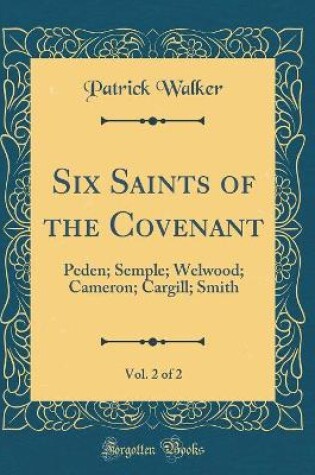 Cover of Six Saints of the Covenant, Vol. 2 of 2: Peden; Semple; Welwood; Cameron; Cargill; Smith (Classic Reprint)