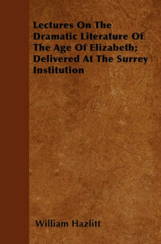 Cover of Lectures On The Dramatic Literature Of The Age Of Elizabeth; Delivered At The Surrey Institution