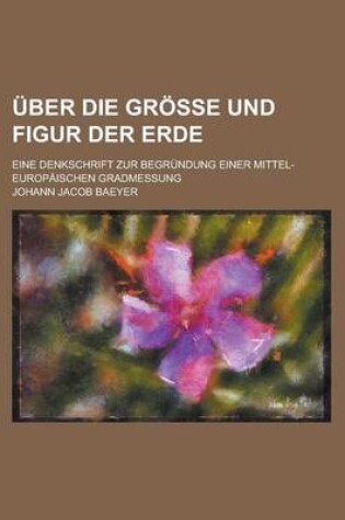 Cover of Uber Die Grosse Und Figur Der Erde; Eine Denkschrift Zur Begrundung Einer Mittel-Europaischen Gradmessung