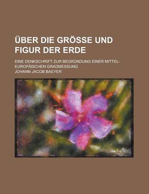 Book cover for Uber Die Grosse Und Figur Der Erde; Eine Denkschrift Zur Begrundung Einer Mittel-Europaischen Gradmessung