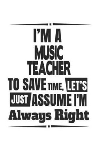 Cover of I'm A Music Teacher To Save Time, Let's Just Assume I'm Always Right