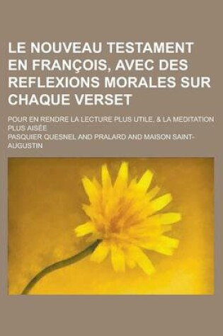 Cover of Le Nouveau Testament En Francois, Avec Des Reflexions Morales Sur Chaque Verset; Pour En Rendre La Lecture Plus Utile, & La Meditation Plus Aisee