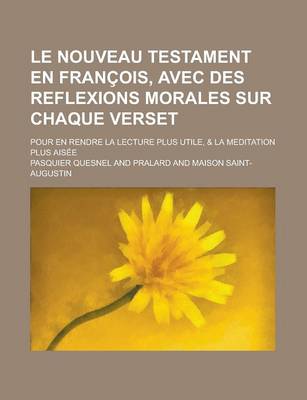 Book cover for Le Nouveau Testament En Francois, Avec Des Reflexions Morales Sur Chaque Verset; Pour En Rendre La Lecture Plus Utile, & La Meditation Plus Aisee