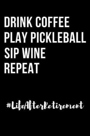 Cover of Drink Coffee Play Pickleball Sip Wine Repeat Life After Retirement