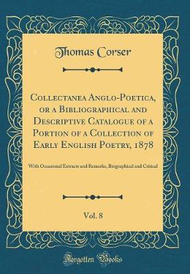 Book cover for Collectanea Anglo-Poetica, or a Bibliographical and Descriptive Catalogue of a Portion of a Collection of Early English Poetry, 1878, Vol. 8: With Occasional Extracts and Remarks, Biographical and Critical (Classic Reprint)