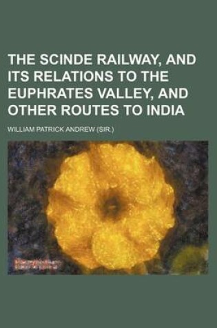 Cover of The Scinde Railway, and Its Relations to the Euphrates Valley, and Other Routes to India