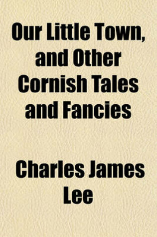 Cover of Our Little Town, and Other Cornish Tales and Fancies