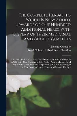 Book cover for The Complete Herbal, to Which is Now Added, Upwards of One Hundred Additional Herbs, With Display of Their Medicinal and Occult Qualities; Physically Applied to the Cure of All Disorders Incident to Mankind