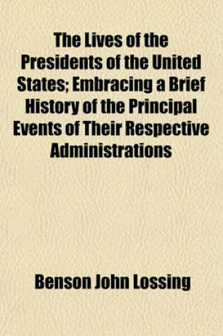 Cover of The Lives of the Presidents of the United States; Embracing a Brief History of the Principal Events of Their Respective Administrations