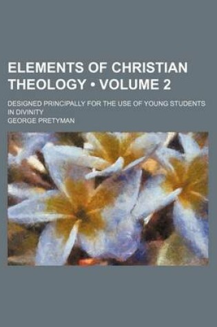 Cover of Elements of Christian Theology (Volume 2 ); Designed Principally for the Use of Young Students in Divinity