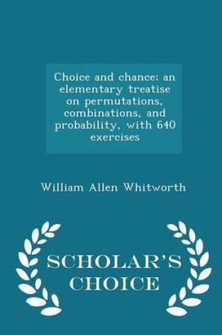 Cover of Choice and Chance; An Elementary Treatise on Permutations, Combinations, and Probability, with 640 Exercises - Scholar's Choice Edition