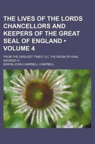 Cover of The Lives of the Lords Chancellors and Keepers of the Great Seal of England (Volume 4); From the Earliest Times Till the Reign of King George IV.