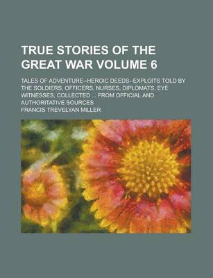 Book cover for True Stories of the Great War; Tales of Adventure--Heroic Deeds--Exploits Told by the Soldiers, Officers, Nurses, Diplomats, Eye Witnesses, Collected ... from Official and Authoritative Sources Volume 6