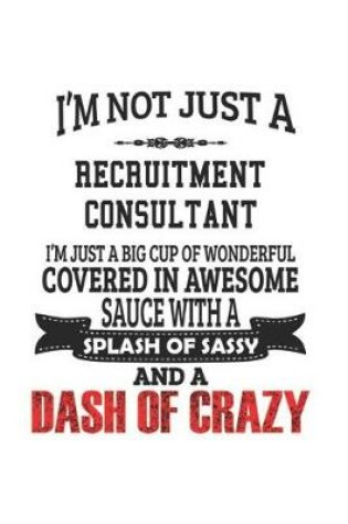 Cover of I'm Not Just A Recruitment Consultant I'm Just A Big Cup Of Wonderful Covered In Awesome Sauce With A Splash Of Sassy And A Dash Of Crazy