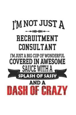 Book cover for I'm Not Just A Recruitment Consultant I'm Just A Big Cup Of Wonderful Covered In Awesome Sauce With A Splash Of Sassy And A Dash Of Crazy