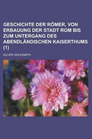 Cover of Geschichte Der Romer, Von Erbauung Der Stadt ROM Bis Zum Untergang Des Abendlandischen Kaiserthums Volume 1