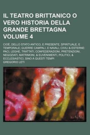 Cover of Il Teatro Brittanico O Vero Historia Della Grande Brettagna Volume 4; Cioe, Dello Stato Antico, E Presente, Spirituale, E Temporale Guerre Campali, E Navali, Civili & Esterne Paci, Leghe, Trattati, Confederazioni, Pretenzioni, Negoziati, Matrimoni, & Euv