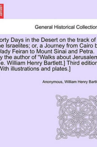 Cover of Forty Days in the Desert on the Track of the Israelites; Or, a Journey from Cairo by Wady Feiran to Mount Sinai and Petra. by the Author of Walks about Jerusalem [I.E. William Henry Bartlett.] Third Edition. [With Illustrations and Plates.] Vol.III