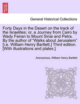 Book cover for Forty Days in the Desert on the Track of the Israelites; Or, a Journey from Cairo by Wady Feiran to Mount Sinai and Petra. by the Author of Walks about Jerusalem [I.E. William Henry Bartlett.] Third Edition. [With Illustrations and Plates.] Vol.III