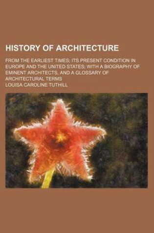 Cover of History of Architecture; From the Earliest Times Its Present Condition in Europe and the United States with a Biography of Eminent Architects, and a Glossary of Architectural Terms