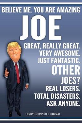 Book cover for Funny Trump Journal - Believe Me. You Are Amazing Joe Great, Really Great. Very Awesome. Just Fantastic. Other Joes? Real Losers. Total Disasters. Ask Anyone. Funny Trump Gift Journal