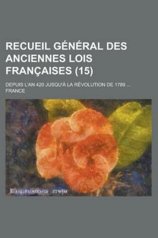 Cover of Recueil General Des Anciennes Lois Francaises; Depuis L'An 420 Jusqu'a La Revolution de 1789 ... (15)