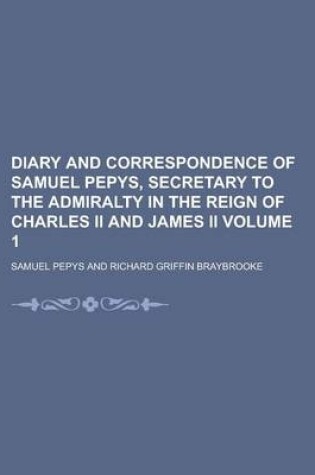 Cover of Diary and Correspondence of Samuel Pepys, Secretary to the Admiralty in the Reign of Charles II and James II Volume 1