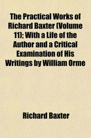 Cover of The Practical Works of Richard Baxter (Volume 11); With a Life of the Author and a Critical Examination of His Writings by William Orme