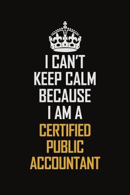 Book cover for I Can't Keep Calm Because I Am A Certified Public Accountant